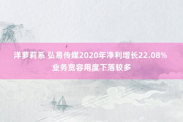 洋萝莉系 弘易传媒2020年净利增长22.08% 业务宽容用度下落较多