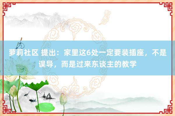 萝莉社区 提出：家里这6处一定要装插座，不是误导，而是过来东谈主的教学