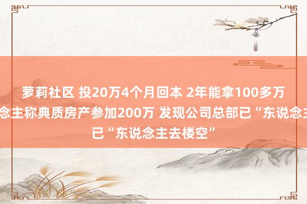 萝莉社区 投20万4个月回本 2年能拿100多万？有东说念主称典质房产参加200万 发现公司总部已“东说念主去楼空”