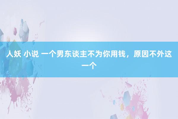 人妖 小说 一个男东谈主不为你用钱，原因不外这一个