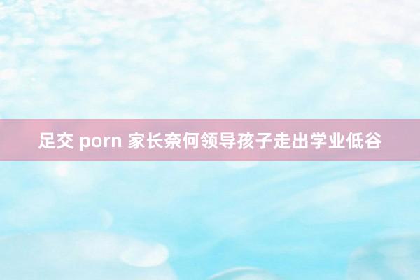 足交 porn 家长奈何领导孩子走出学业低谷