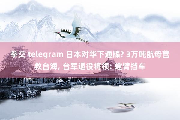 拳交 telegram 日本对华下通牒? 3万吨航母营救台海， 台军退役将领: 螳臂挡车