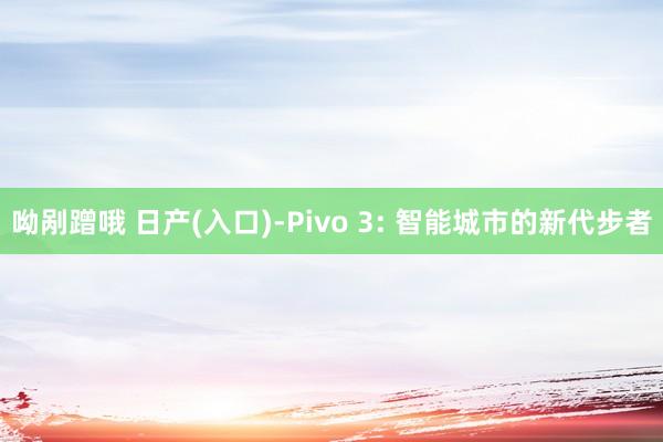 呦剐蹭哦 日产(入口)-Pivo 3: 智能城市的新代步者