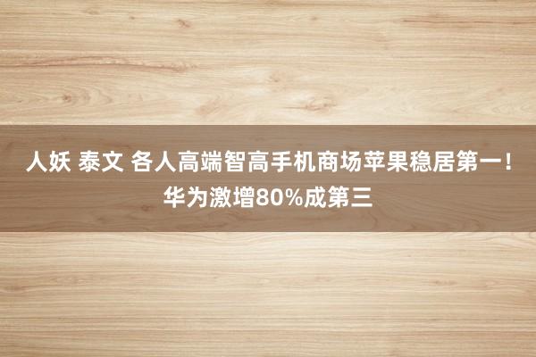 人妖 泰文 各人高端智高手机商场苹果稳居第一！华为激增80%成第三