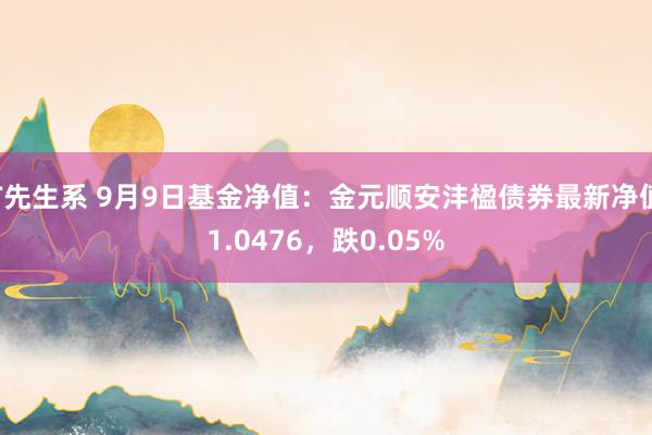 T先生系 9月9日基金净值：金元顺安沣楹债券最新净值1.0476，跌0.05%