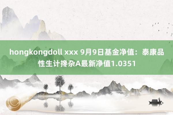 hongkongdoll xxx 9月9日基金净值：泰康品性生计搀杂A最新净值1.0351