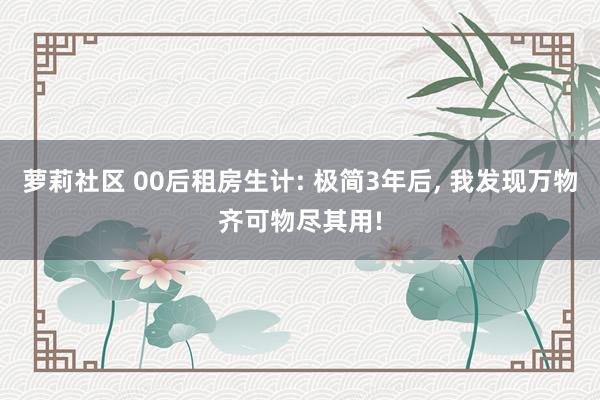 萝莉社区 00后租房生计: 极简3年后， 我发现万物齐可物尽其用!