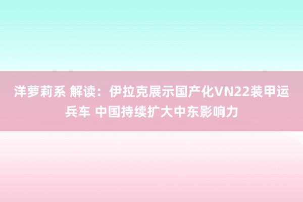 洋萝莉系 解读：伊拉克展示国产化VN22装甲运兵车 中国持续扩大中东影响力