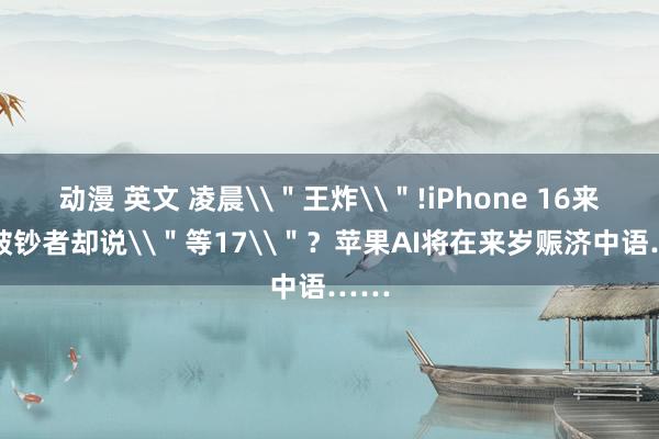 动漫 英文 凌晨\＂王炸\＂!iPhone 16来了，破钞者却说\＂等17\＂？苹果AI将在来岁赈济中语……