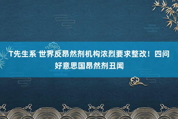 T先生系 世界反昂然剂机构浓烈要求整改！四问好意思国昂然剂丑闻