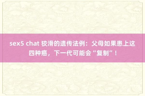 sex5 chat 狡滑的遗传法例：父母如果患上这四种癌，下一代可能会“复制”！