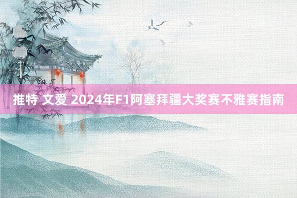 推特 文爱 2024年F1阿塞拜疆大奖赛不雅赛指南