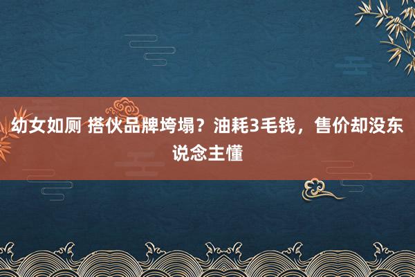 幼女如厕 搭伙品牌垮塌？油耗3毛钱，售价却没东说念主懂