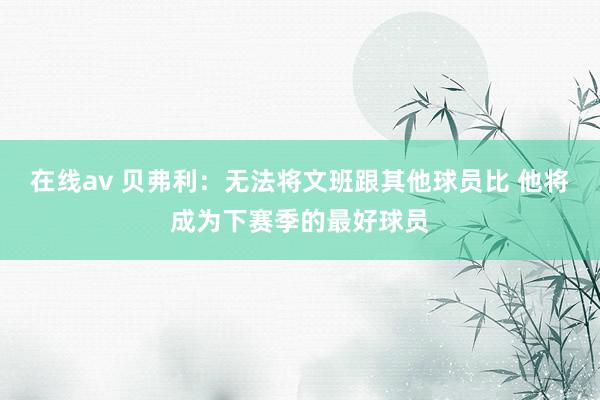 在线av 贝弗利：无法将文班跟其他球员比 他将成为下赛季的最好球员