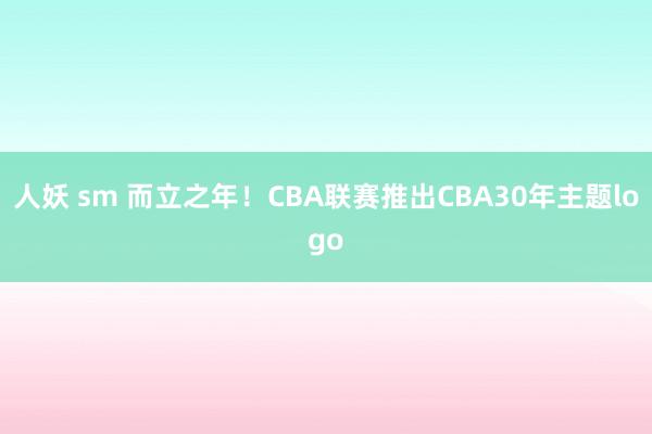 人妖 sm 而立之年！CBA联赛推出CBA30年主题logo