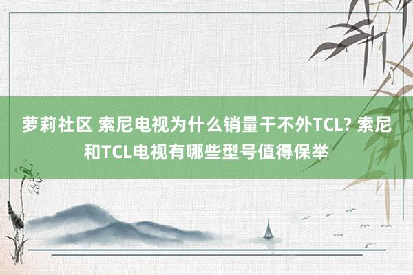 萝莉社区 索尼电视为什么销量干不外TCL? 索尼和TCL电视有哪些型号值得保举