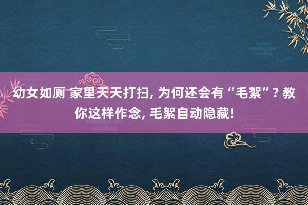 幼女如厕 家里天天打扫， 为何还会有“毛絮”? 教你这样作念， 毛絮自动隐藏!