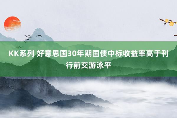 KK系列 好意思国30年期国债中标收益率高于刊行前交游泳平