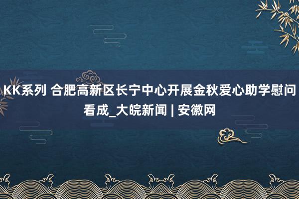 KK系列 合肥高新区长宁中心开展金秋爱心助学慰问看成_大皖新闻 | 安徽网