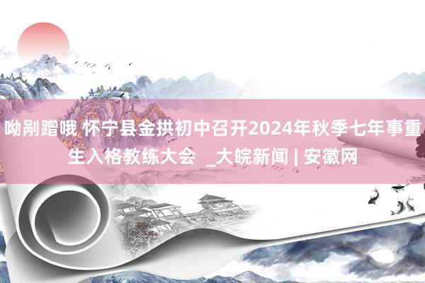 呦剐蹭哦 怀宁县金拱初中召开2024年秋季七年事重生入格教练大会  _大皖新闻 | 安徽网