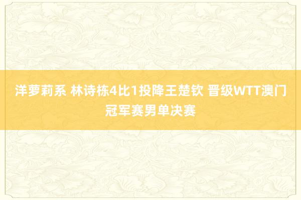 洋萝莉系 林诗栋4比1投降王楚钦 晋级WTT澳门冠军赛男单决赛