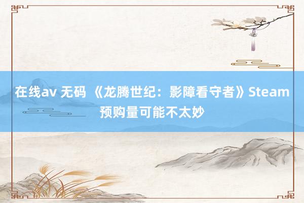 在线av 无码 《龙腾世纪：影障看守者》Steam预购量可能不太妙