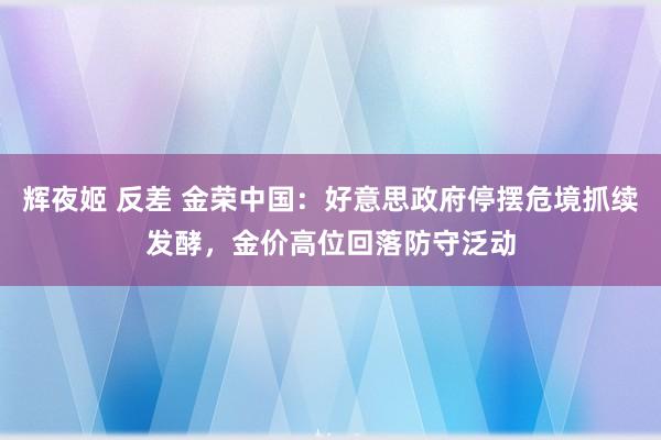 辉夜姬 反差 金荣中国：好意思政府停摆危境抓续发酵，金价高位回落防守泛动