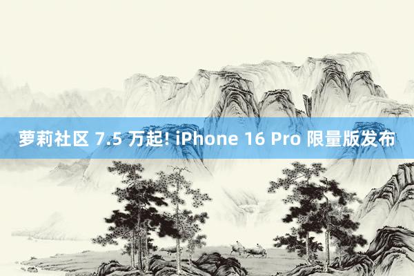 萝莉社区 7.5 万起! iPhone 16 Pro 限量版发布