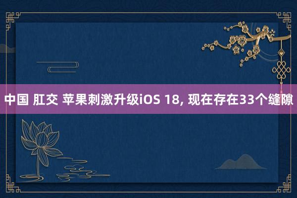 中国 肛交 苹果刺激升级iOS 18， 现在存在33个缝隙