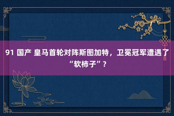 91 国产 皇马首轮对阵斯图加特，卫冕冠军遭遇了“软柿子”？