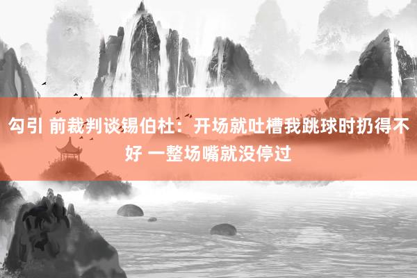 勾引 前裁判谈锡伯杜：开场就吐槽我跳球时扔得不好 一整场嘴就没停过