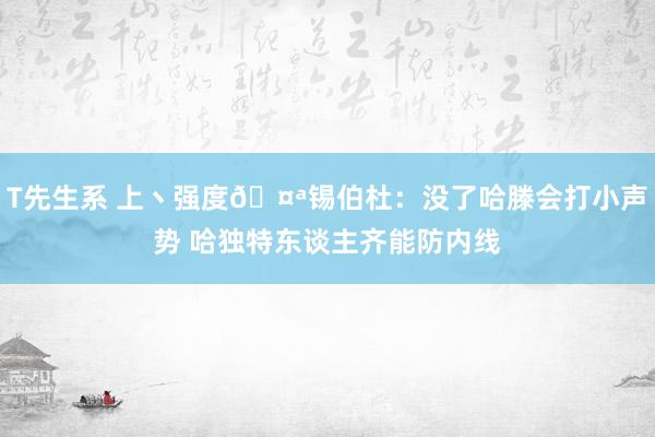 T先生系 上丶强度🤪锡伯杜：没了哈滕会打小声势 哈独特东谈主齐能防内线