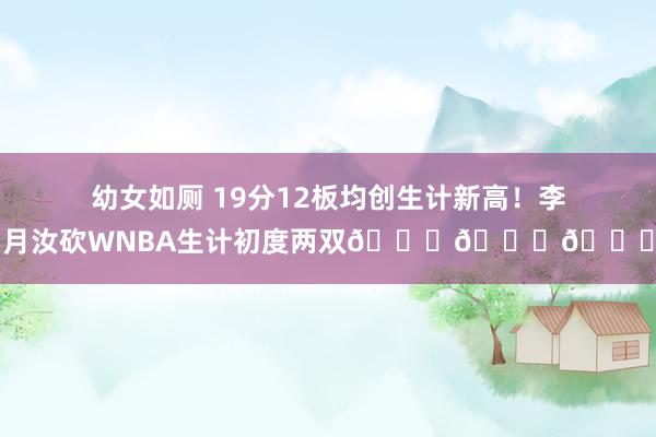 幼女如厕 19分12板均创生计新高！李月汝砍WNBA生计初度两双👍👍👍