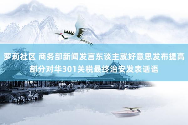 萝莉社区 商务部新闻发言东谈主就好意思发布提高部分对华301关税最终治安发表话语