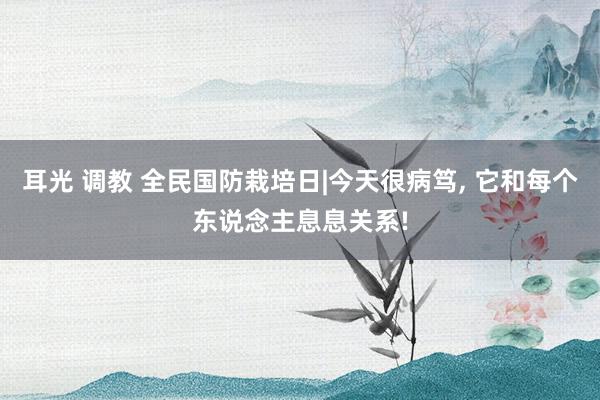 耳光 调教 全民国防栽培日|今天很病笃， 它和每个东说念主息息关系!