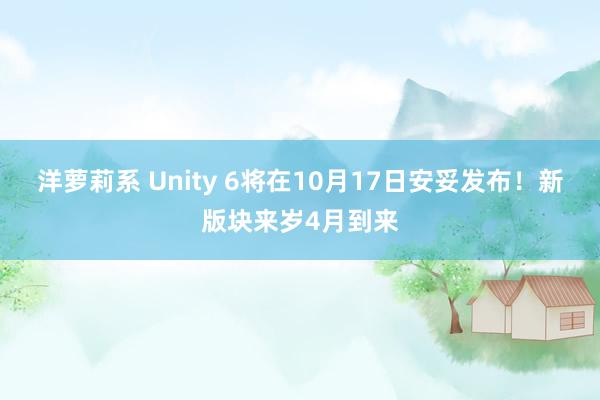 洋萝莉系 Unity 6将在10月17日安妥发布！新版块来岁4月到来