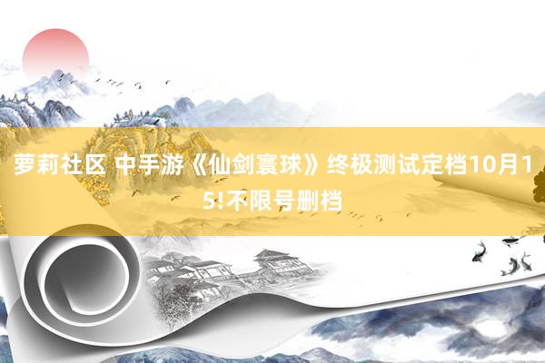 萝莉社区 中手游《仙剑寰球》终极测试定档10月15!不限号删档