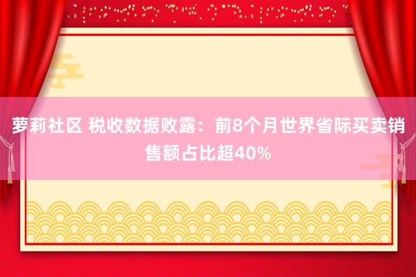 萝莉社区 税收数据败露：前8个月世界省际买卖销售额占比超40%