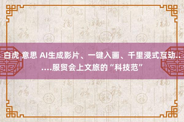 白虎 意思 AI生成影片、一键入画、千里浸式互动......服贸会上文旅的“科技范”