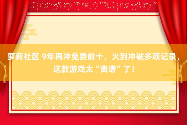 萝莉社区 9年再冲免费前十，火到冲破多项记录，这款游戏太“离谱”了！