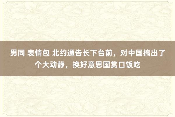 男同 表情包 北约通告长下台前，对中国搞出了个大动静，换好意思国赏口饭吃