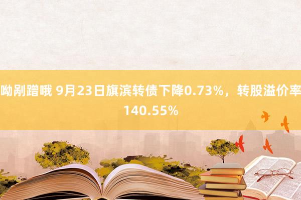 呦剐蹭哦 9月23日旗滨转债下降0.73%，转股溢价率140.55%