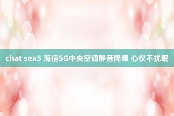 chat sex5 海信5G中央空调静音降噪 心仪不扰眠