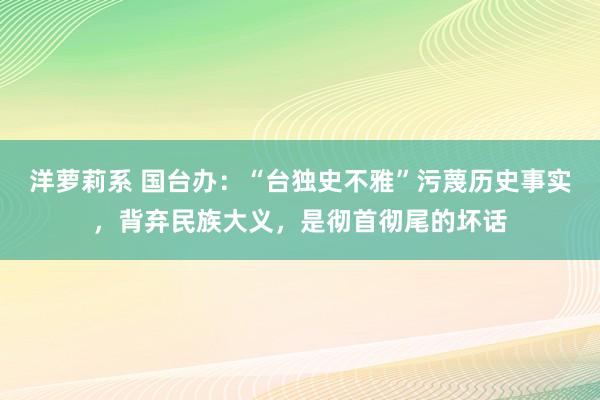 洋萝莉系 国台办：“台独史不雅”污蔑历史事实，背弃民族大义，是彻首彻尾的坏话