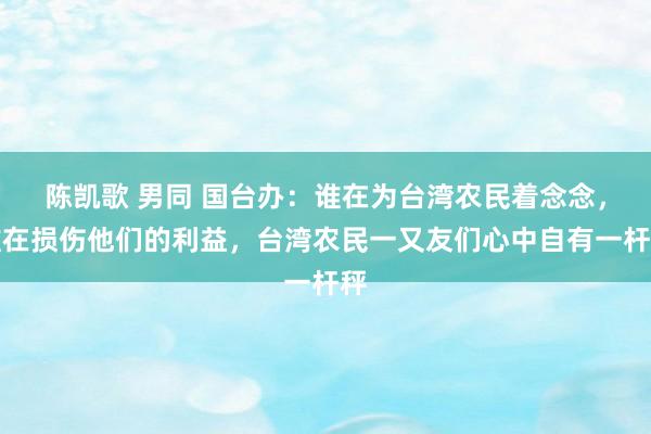 陈凯歌 男同 国台办：谁在为台湾农民着念念，谁在损伤他们的利益，台湾农民一又友们心中自有一杆秤