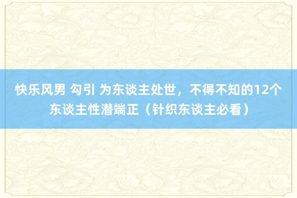 快乐风男 勾引 为东谈主处世，不得不知的12个东谈主性潜端正（针织东谈主必看）