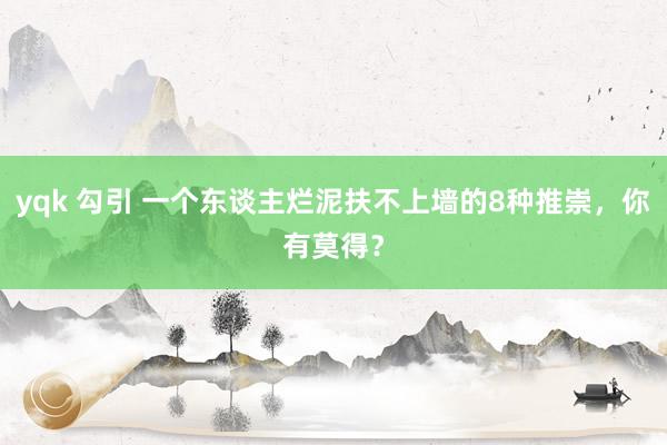 yqk 勾引 一个东谈主烂泥扶不上墙的8种推崇，你有莫得？