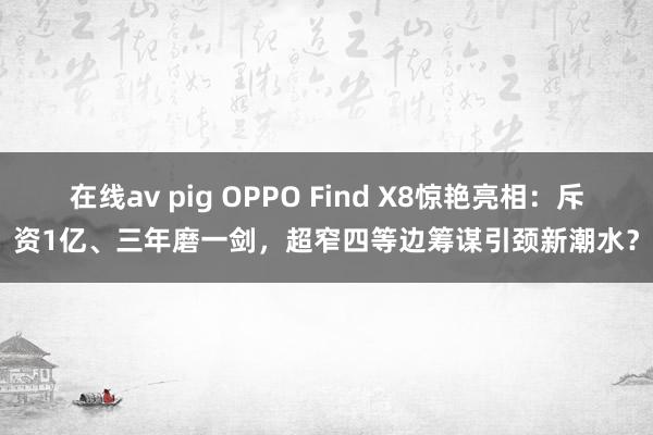 在线av pig OPPO Find X8惊艳亮相：斥资1亿、三年磨一剑，超窄四等边筹谋引颈新潮水？