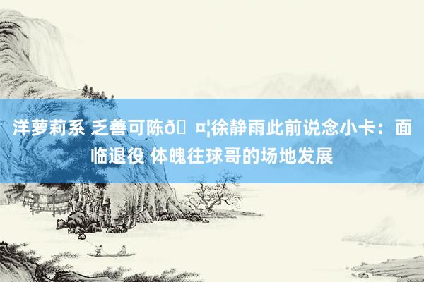 洋萝莉系 乏善可陈🤦徐静雨此前说念小卡：面临退役 体魄往球哥的场地发展