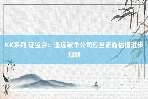 KK系列 证监会：遥远破净公司应当流露估值进步规划